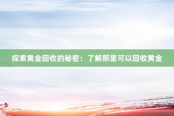 探索黄金回收的秘密：了解那里可以回收黄金