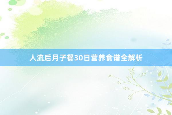 人流后月子餐30日营养食谱全解析