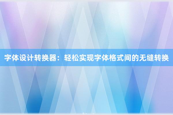 字体设计转换器：轻松实现字体格式间的无缝转换