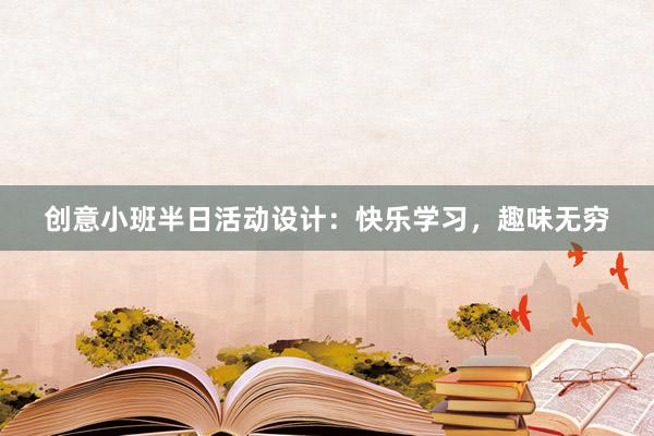 创意小班半日活动设计：快乐学习，趣味无穷