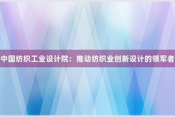 中国纺织工业设计院：推动纺织业创新设计的领军者